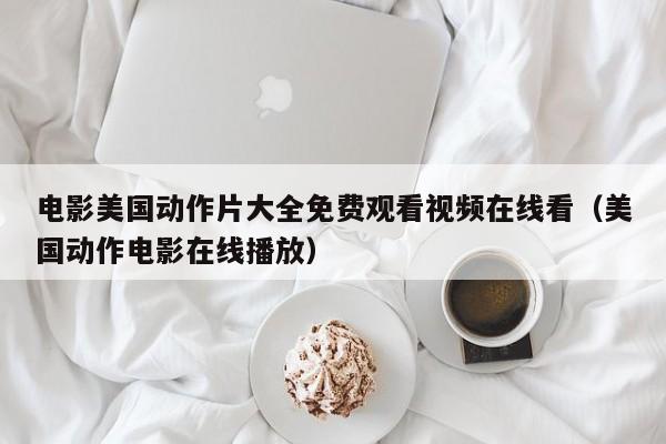 电影美国动作片大全免费观看视频在线看（美国动作电影在线播放）
