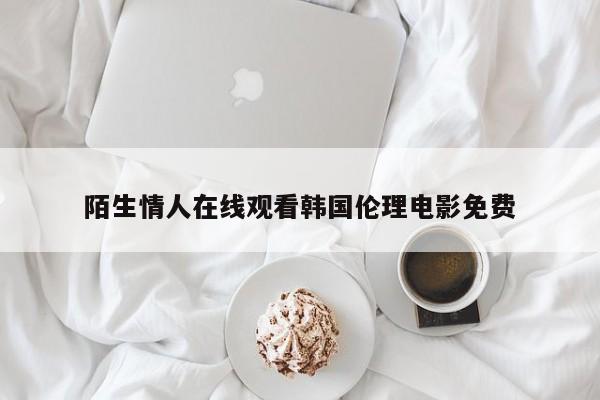 陌生情人在线观看韩国伦理电影免费