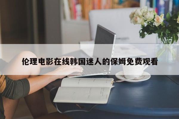 伦理电影在线韩国迷人的保姆免费观看