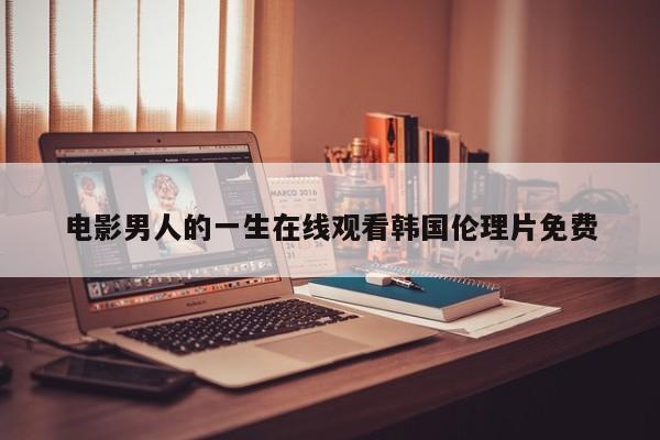 电影男人的一生在线观看韩国伦理片免费