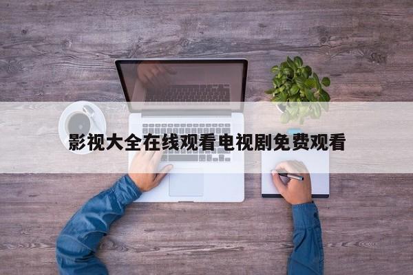影视大全在线观看电视剧免费观看