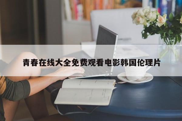 青春在线大全免费观看电影韩国伦理片