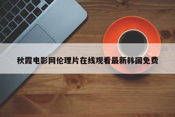 秋霞电影网伦理片在线观看最新韩国免费