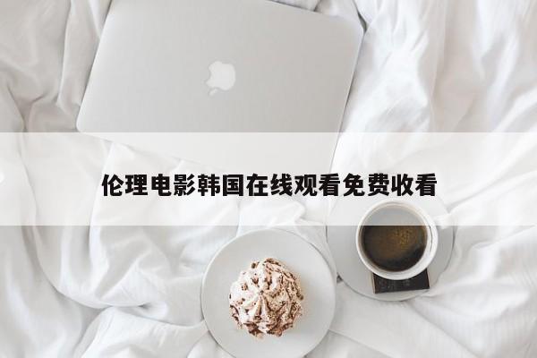 伦理电影韩国在线观看免费收看