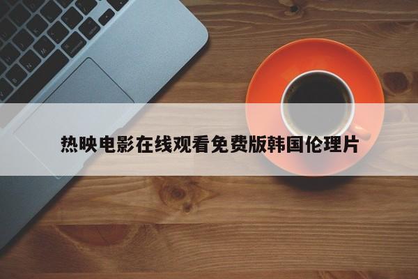 热映电影在线观看免费版韩国伦理片