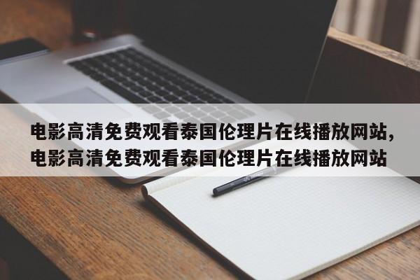 电影高清免费观看泰国伦理片在线播放网站,电影高清免费观看泰国伦理片在线播放网站