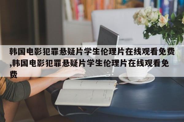 韩国电影犯罪悬疑片学生伦理片在线观看免费,韩国电影犯罪悬疑片学生伦理片在线观看免费