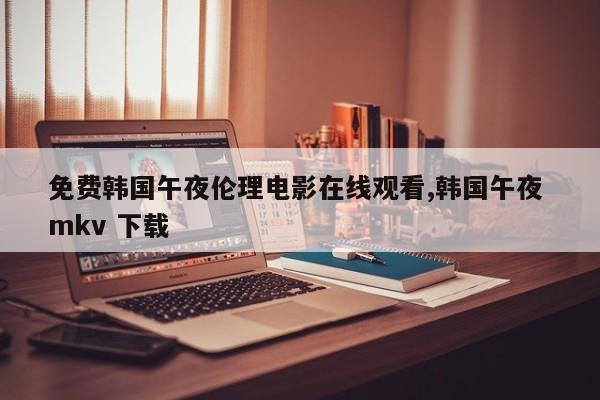 免费韩国午夜伦理电影在线观看,韩国午夜 mkv 下载