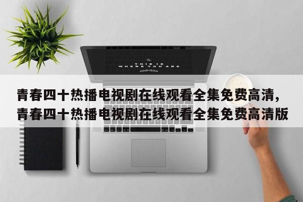 青春四十热播电视剧在线观看全集免费高清,青春四十热播电视剧在线观看全集免费高清版
