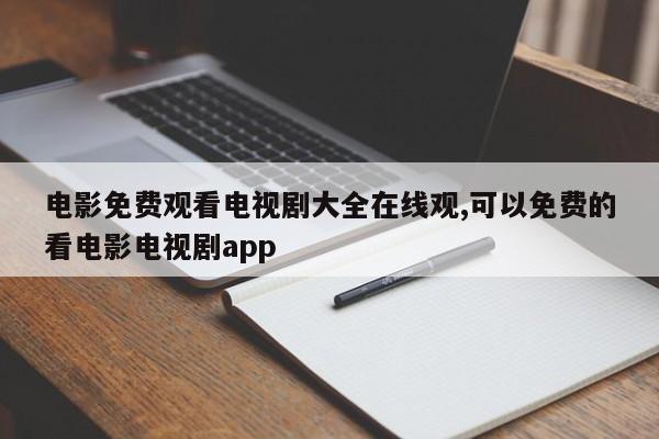 电影免费观看电视剧大全在线观,可以免费的看电影电视剧app