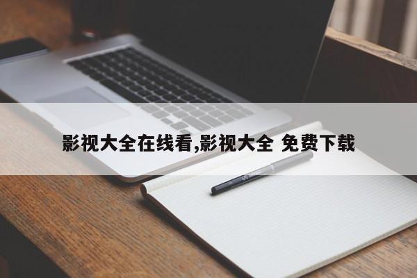 影视大全在线看,影视大全 免费下载