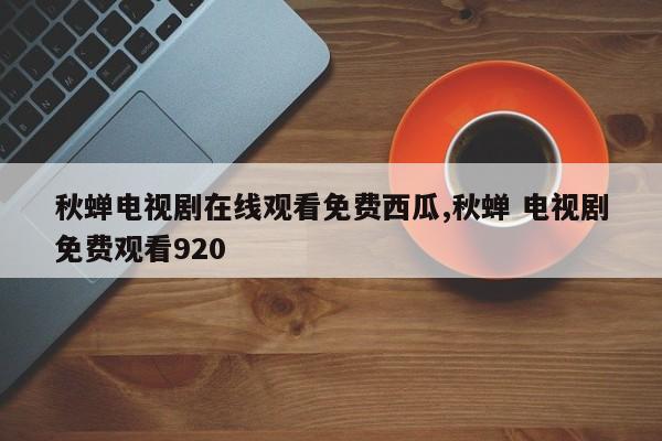 秋蝉电视剧在线观看免费西瓜,秋蝉 电视剧免费观看920