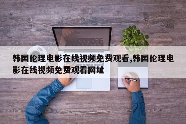 韩国伦理电影在线视频免费观看,韩国伦理电影在线视频免费观看网址