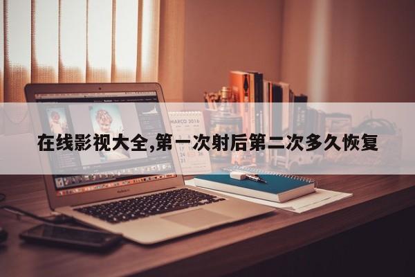 在线影视大全,第一次射后第二次多久恢复