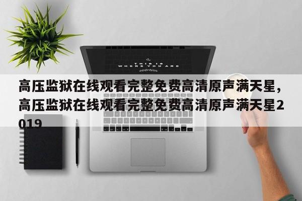 高压监狱在线观看完整免费高清原声满天星,高压监狱在线观看完整免费高清原声满天星2019