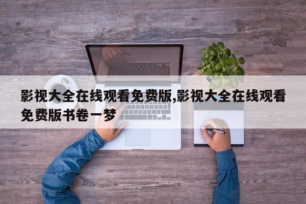 影视大全在线观看免费版,影视大全在线观看免费版书卷一梦