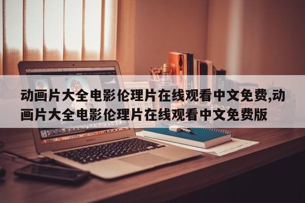 动画片大全电影伦理片在线观看中文免费,动画片大全电影伦理片在线观看中文免费版