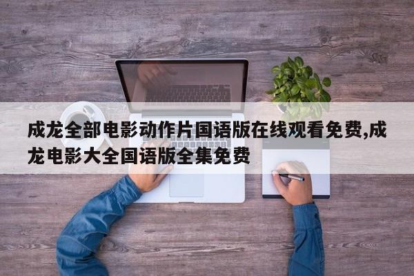 成龙全部电影动作片国语版在线观看免费,成龙电影大全国语版全集免费
