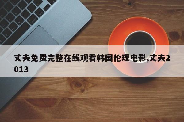丈夫免费完整在线观看韩国伦理电影,丈夫2013