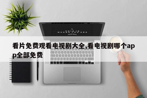 看片免费观看电视剧大全,看电视剧哪个app全部免费