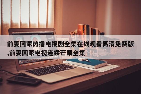 前妻回家热播电视剧全集在线观看高清免费版,前妻回家电视连续芒果全集