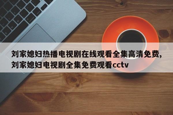 刘家媳妇热播电视剧在线观看全集高清免费,刘家媳妇电视剧全集免费观看cctv
