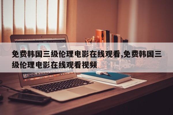 免费韩国三级伦理电影在线观看,免费韩国三级伦理电影在线观看视频