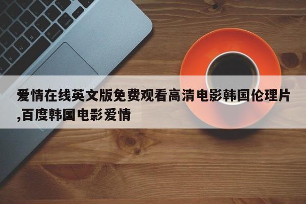 爱情在线英文版免费观看高清电影韩国伦理片,百度韩国电影爱情
