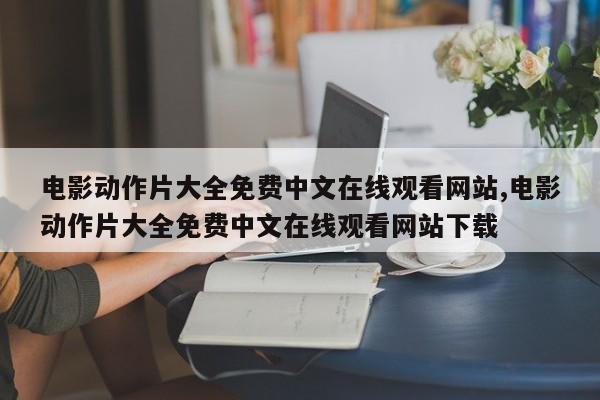 电影动作片大全免费中文在线观看网站,电影动作片大全免费中文在线观看网站下载