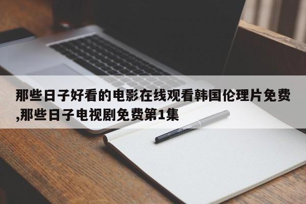 那些日子好看的电影在线观看韩国伦理片免费,那些日子电视剧免费第1集