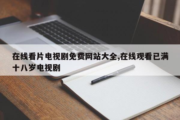 在线看片电视剧免费网站大全,在线观看已满十八岁电视剧