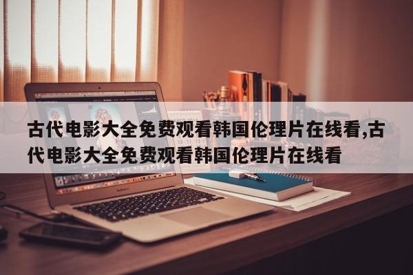 古代电影大全免费观看韩国伦理片在线看,古代电影大全免费观看韩国伦理片在线看