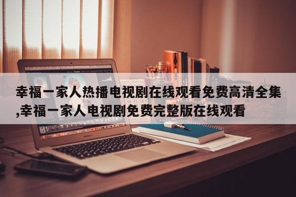 幸福一家人热播电视剧在线观看免费高清全集,幸福一家人电视剧免费完整版在线观看