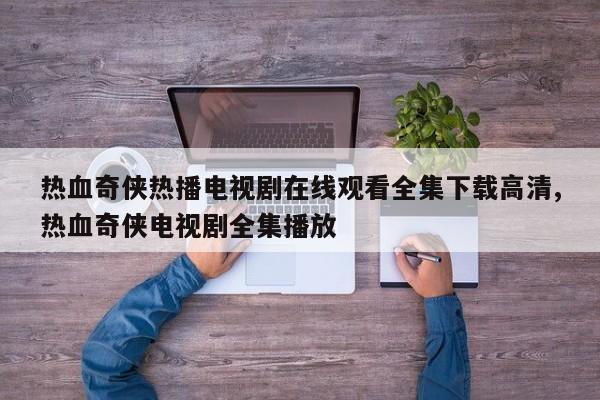 热血奇侠热播电视剧在线观看全集下载高清,热血奇侠电视剧全集播放