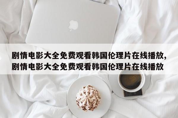 剧情电影大全免费观看韩国伦理片在线播放,剧情电影大全免费观看韩国伦理片在线播放