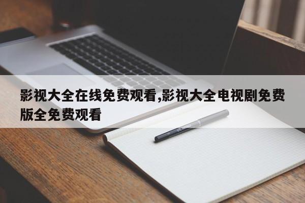 影视大全在线免费观看,影视大全电视剧免费版全免费观看