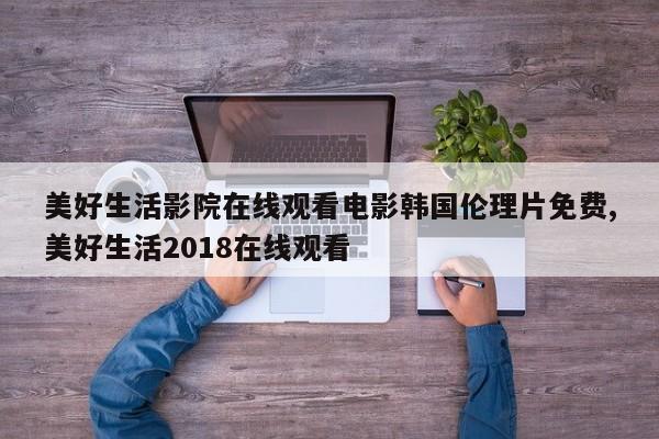 美好生活影院在线观看电影韩国伦理片免费,美好生活2018在线观看