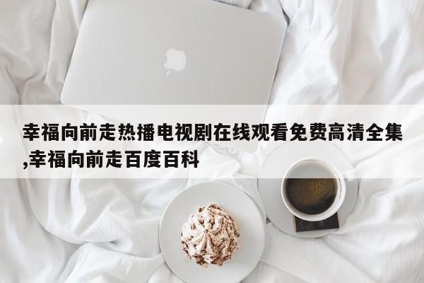 幸福向前走热播电视剧在线观看免费高清全集,幸福向前走百度百科