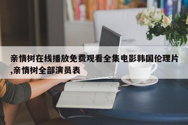 亲情树在线播放免费观看全集电影韩国伦理片,亲情树全部演员表