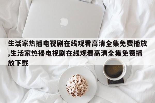 生活家热播电视剧在线观看高清全集免费播放,生活家热播电视剧在线观看高清全集免费播放下载