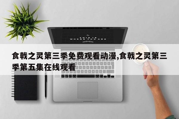 食戟之灵第三季免费观看动漫,食戟之灵第三季第五集在线观看