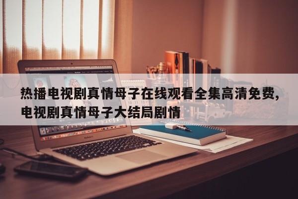 热播电视剧真情母子在线观看全集高清免费,电视剧真情母子大结局剧情