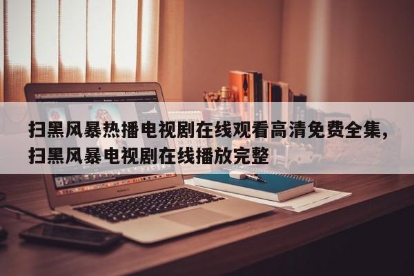 扫黑风暴热播电视剧在线观看高清免费全集,扫黑风暴电视剧在线播放完整