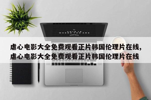 虐心电影大全免费观看正片韩国伦理片在线,虐心电影大全免费观看正片韩国伦理片在线