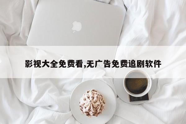 影视大全免费看,无广告免费追剧软件