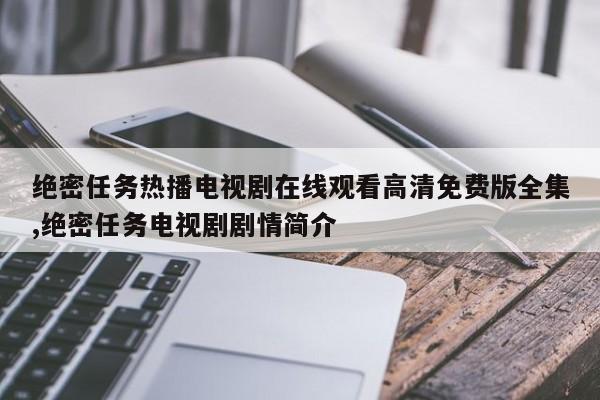 绝密任务热播电视剧在线观看高清免费版全集,绝密任务电视剧剧情简介