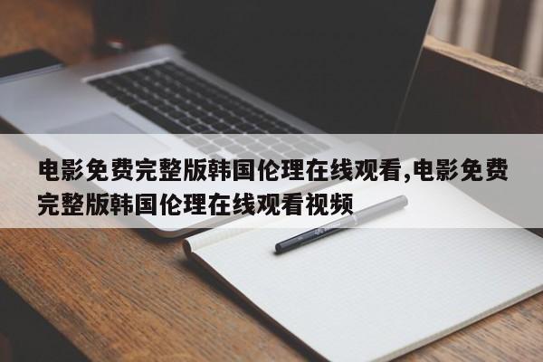 电影免费完整版韩国伦理在线观看,电影免费完整版韩国伦理在线观看视频
