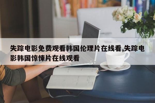 失踪电影免费观看韩国伦理片在线看,失踪电影韩国惊悚片在线观看