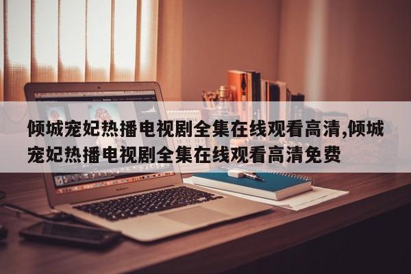 倾城宠妃热播电视剧全集在线观看高清,倾城宠妃热播电视剧全集在线观看高清免费