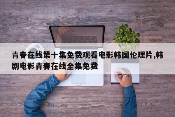 青春在线第十集免费观看电影韩国伦理片,韩剧电影青春在线全集免费